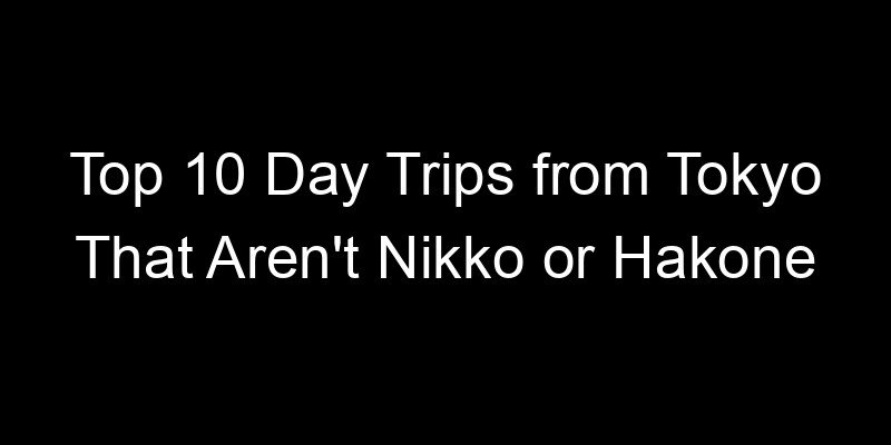 You are currently viewing Top 10 Day Trips from Tokyo That Aren’t Nikko or Hakone