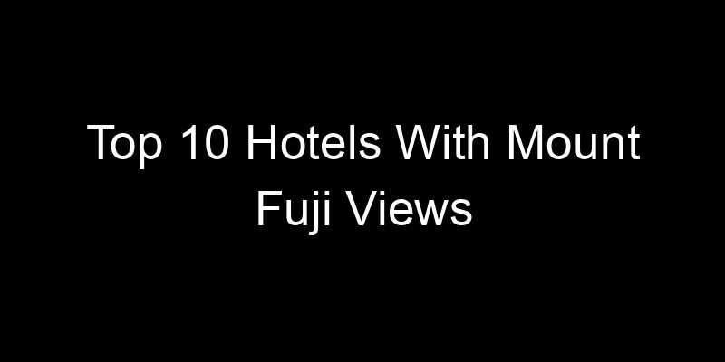 Read more about the article Top 10 Hotels With Mount Fuji Views