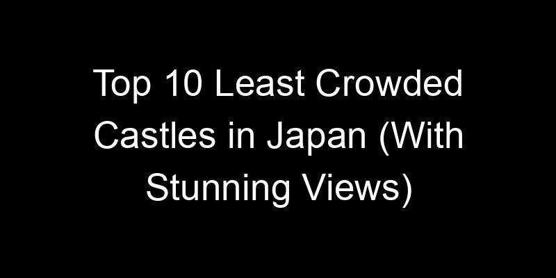 You are currently viewing Top 10 Least Crowded Castles in Japan (With Stunning Views)