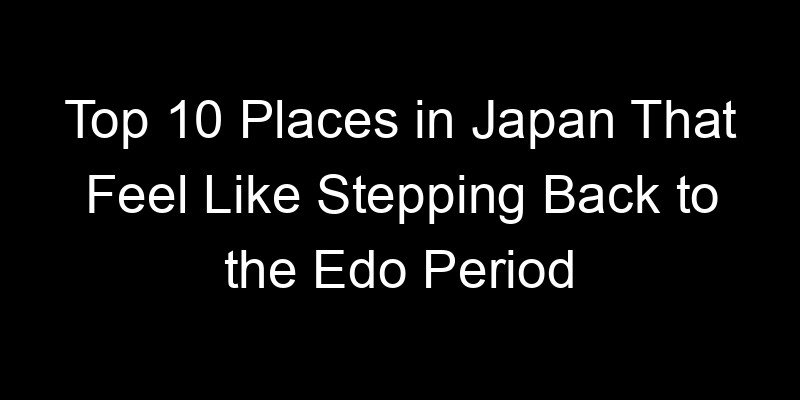 You are currently viewing Top 10 Places in Japan That Feel Like Stepping Back to the Edo Period