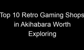 Top 10 Retro Gaming Shops in Akihabara Worth Exploring