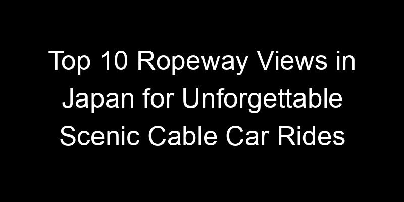 Read more about the article Top 10 Ropeway Views in Japan for Unforgettable Scenic Cable Car Rides