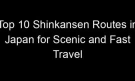 Top 10 Shinkansen Routes in Japan for Scenic and Fast Travel