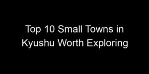 Read more about the article Top 10 Small Towns in Kyushu Worth Exploring