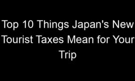 Top 10 Things Japan’s New Tourist Taxes Mean for Your Trip