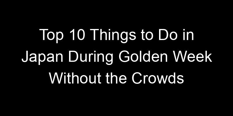 You are currently viewing Top 10 Things to Do in Japan During Golden Week Without the Crowds