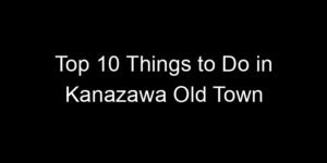 Read more about the article Top 10 Things to Do in Kanazawa Old Town