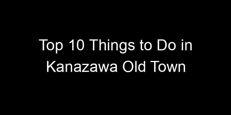 Read more about the article Top 10 Things to Do in Kanazawa Old Town