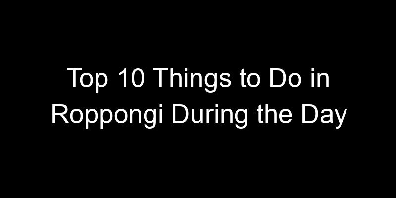 Read more about the article Top 10 Things to Do in Roppongi During the Day