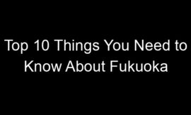 Top 10 Things You Need to Know About Fukuoka