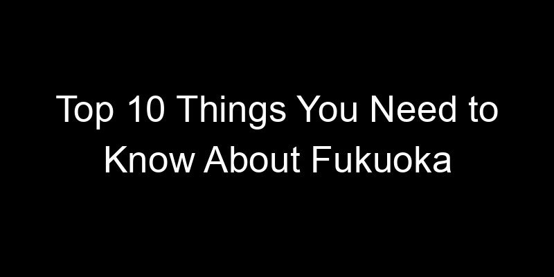 You are currently viewing Top 10 Things You Need to Know About Fukuoka
