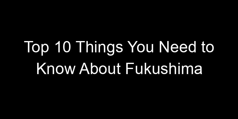 Read more about the article Top 10 Things You Need to Know About Fukushima