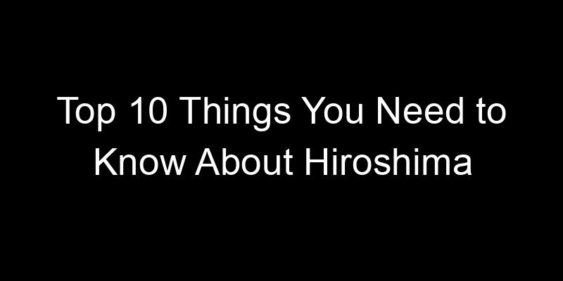Read more about the article Top 10 Things You Need to Know About Hiroshima