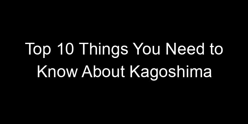Read more about the article Top 10 Things You Need to Know About Kagoshima