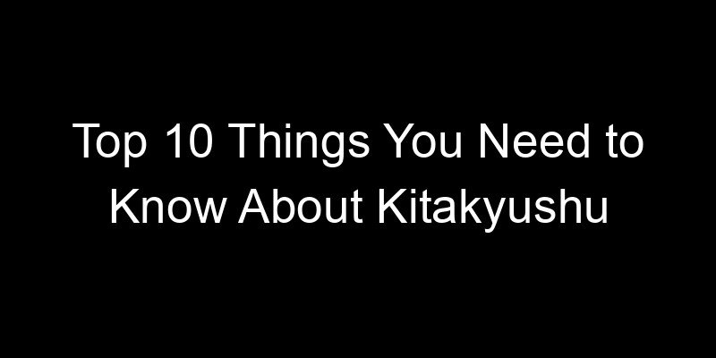 Read more about the article Top 10 Things You Need to Know About Kitakyushu