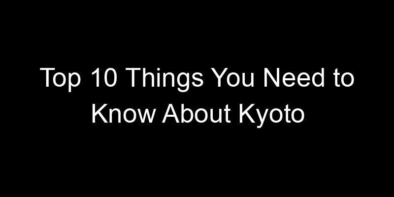 You are currently viewing Top 10 Things You Need to Know About Kyoto
