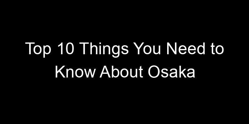You are currently viewing Top 10 Things You Need to Know About Osaka